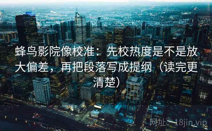 蜂鸟影院像校准：先校热度是不是放大偏差，再把段落写成提纲（读完更清楚）