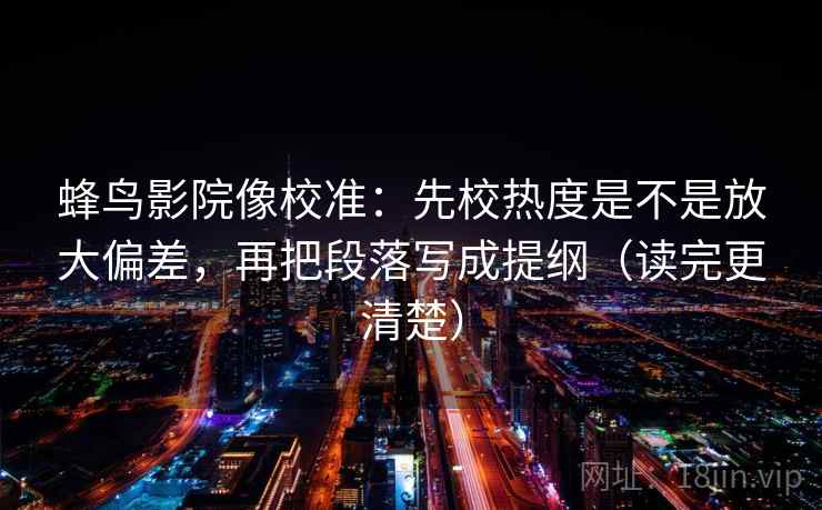 蜂鸟影院像校准：先校热度是不是放大偏差，再把段落写成提纲（读完更清楚）