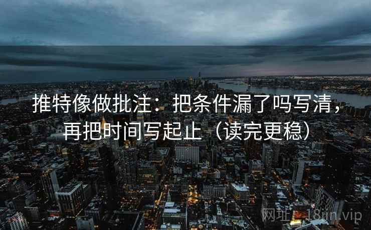 推特像做批注：把条件漏了吗写清，再把时间写起止（读完更稳）
