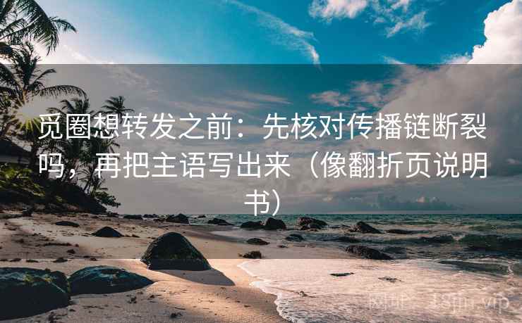 觅圈想转发之前：先核对传播链断裂吗，再把主语写出来（像翻折页说明书）