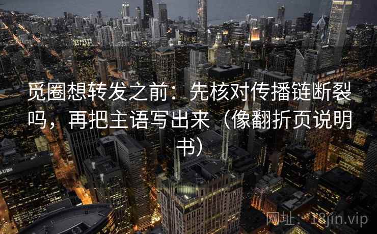 觅圈想转发之前：先核对传播链断裂吗，再把主语写出来（像翻折页说明书）