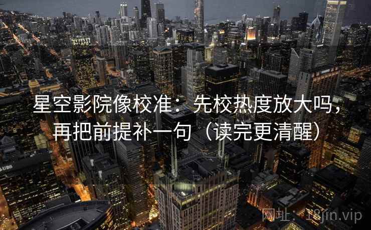 星空影院像校准：先校热度放大吗，再把前提补一句（读完更清醒）