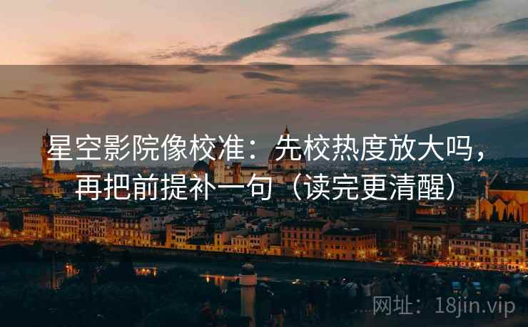 星空影院像校准：先校热度放大吗，再把前提补一句（读完更清醒）
