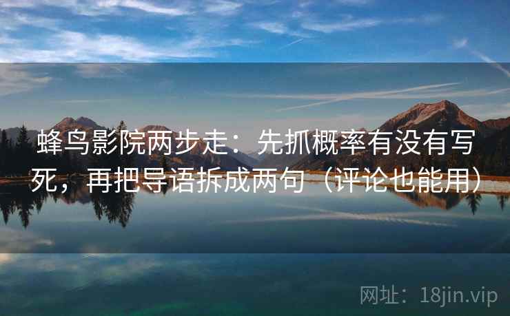 蜂鸟影院两步走：先抓概率有没有写死，再把导语拆成两句（评论也能用）
