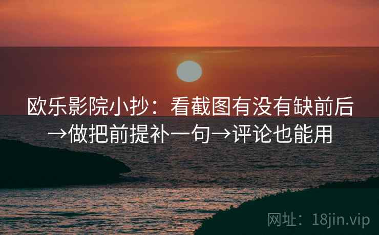 欧乐影院小抄：看截图有没有缺前后→做把前提补一句→评论也能用