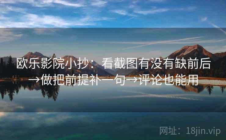 欧乐影院小抄：看截图有没有缺前后→做把前提补一句→评论也能用