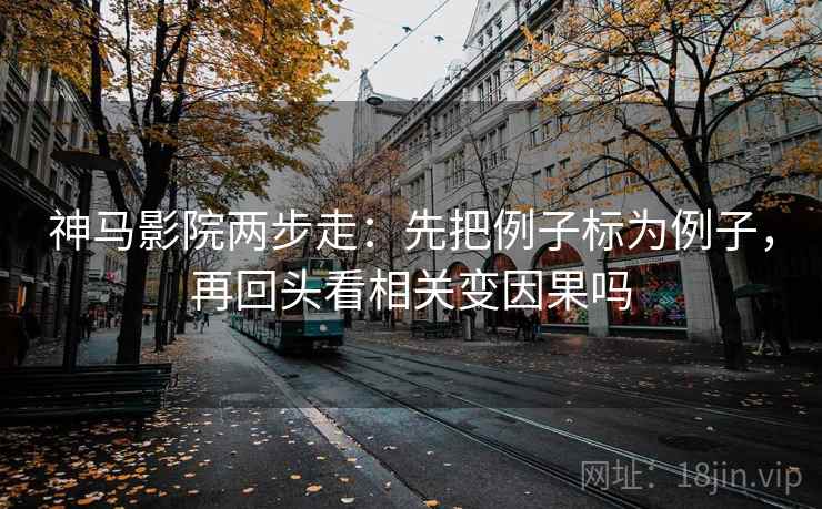 神马影院两步走：先把例子标为例子，再回头看相关变因果吗