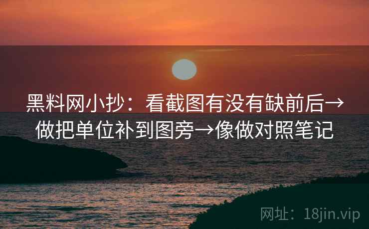 黑料网小抄：看截图有没有缺前后→做把单位补到图旁→像做对照笔记