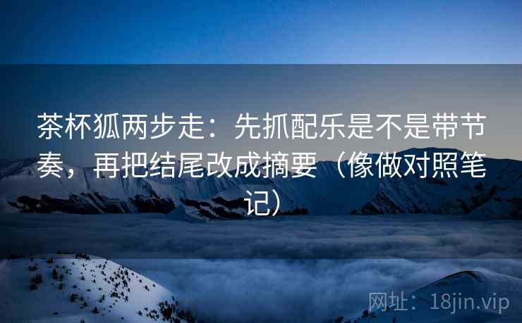 茶杯狐两步走：先抓配乐是不是带节奏，再把结尾改成摘要（像做对照笔记）