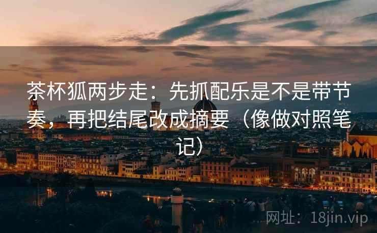 茶杯狐两步走：先抓配乐是不是带节奏，再把结尾改成摘要（像做对照笔记）