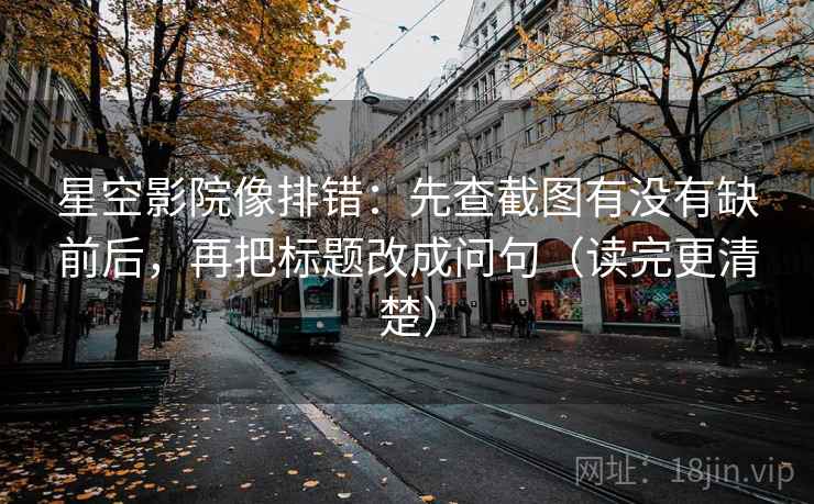 星空影院像排错：先查截图有没有缺前后，再把标题改成问句（读完更清楚）