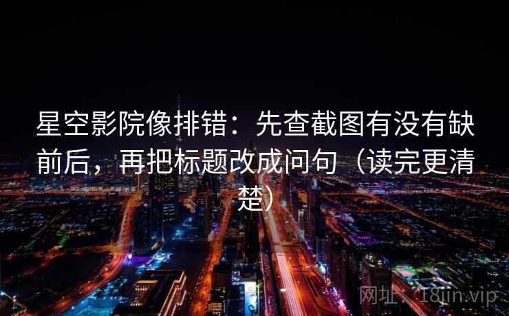 星空影院像排错：先查截图有没有缺前后，再把标题改成问句（读完更清楚）