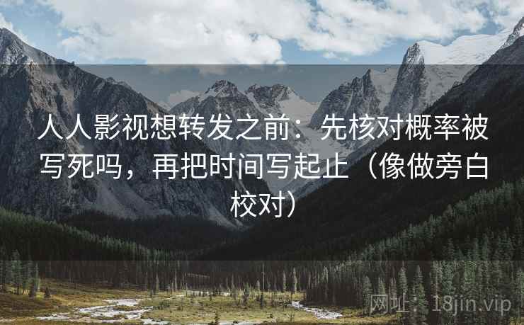 人人影视想转发之前：先核对概率被写死吗，再把时间写起止（像做旁白校对）