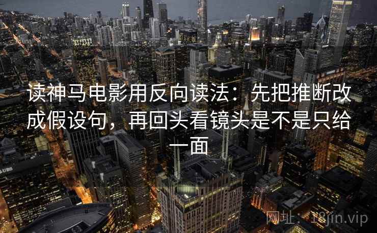 读神马电影用反向读法：先把推断改成假设句，再回头看镜头是不是只给一面