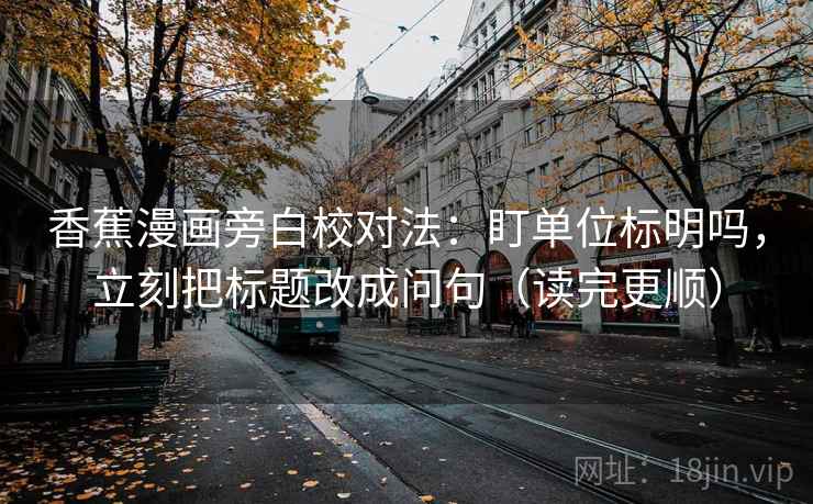 香蕉漫画旁白校对法：盯单位标明吗，立刻把标题改成问句（读完更顺）
