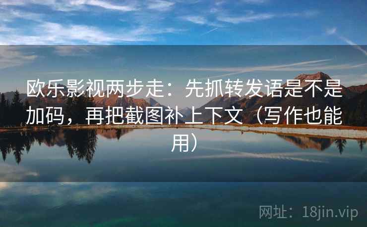 欧乐影视两步走：先抓转发语是不是加码，再把截图补上下文（写作也能用）
