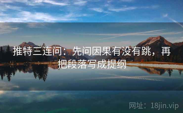 推特三连问：先问因果有没有跳，再把段落写成提纲
