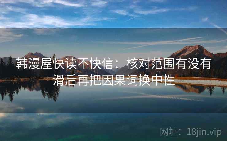 韩漫屋快读不快信：核对范围有没有滑后再把因果词换中性