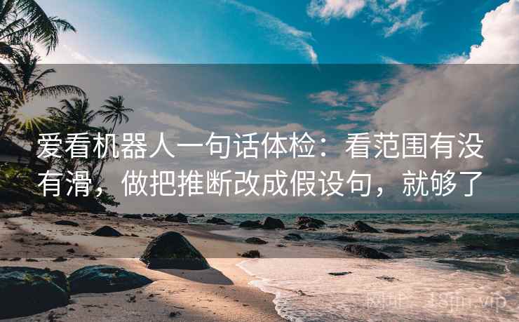 爱看机器人一句话体检：看范围有没有滑，做把推断改成假设句，就够了