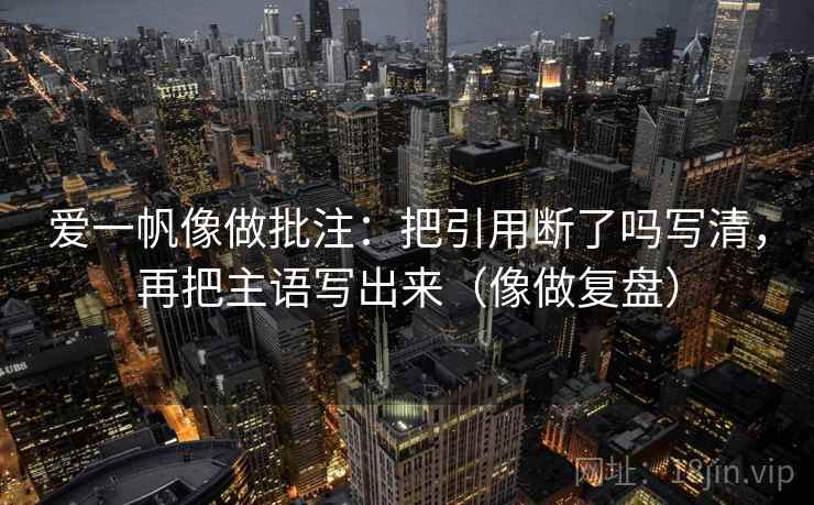 爱一帆像做批注：把引用断了吗写清，再把主语写出来（像做复盘）