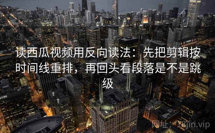 读西瓜视频用反向读法：先把剪辑按时间线重排，再回头看段落是不是跳级