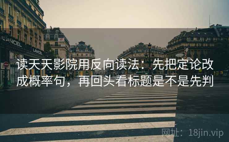 读天天影院用反向读法：先把定论改成概率句，再回头看标题是不是先判