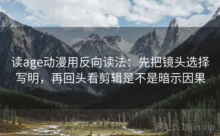 读age动漫用反向读法：先把镜头选择写明，再回头看剪辑是不是暗示因果