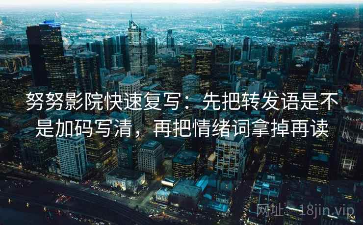 努努影院快速复写：先把转发语是不是加码写清，再把情绪词拿掉再读