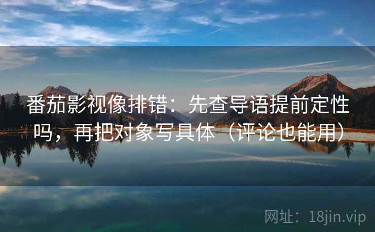 番茄影视像排错：先查导语提前定性吗，再把对象写具体（评论也能用）
