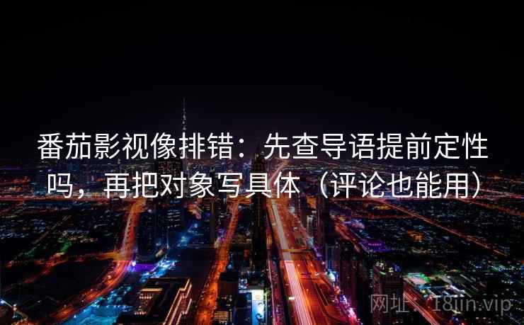 番茄影视像排错：先查导语提前定性吗，再把对象写具体（评论也能用）