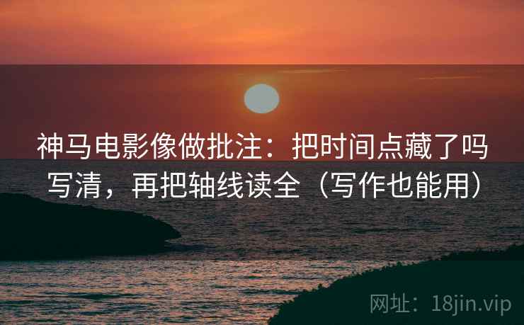 神马电影像做批注：把时间点藏了吗写清，再把轴线读全（写作也能用）