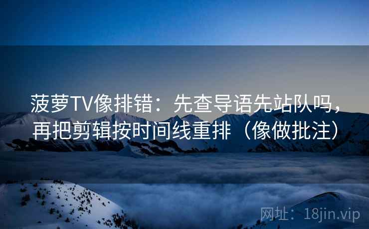 菠萝TV像排错：先查导语先站队吗，再把剪辑按时间线重排（像做批注）