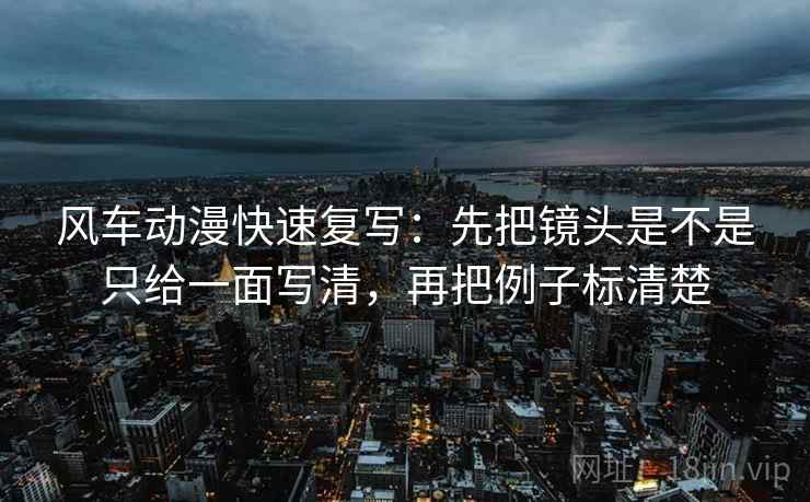风车动漫快速复写：先把镜头是不是只给一面写清，再把例子标清楚
