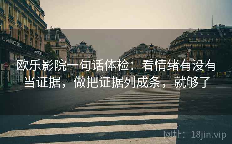 欧乐影院一句话体检：看情绪有没有当证据，做把证据列成条，就够了