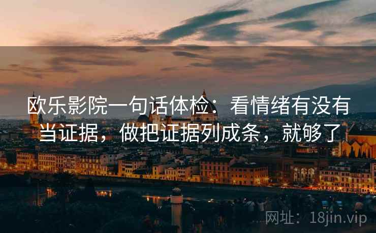 欧乐影院一句话体检：看情绪有没有当证据，做把证据列成条，就够了