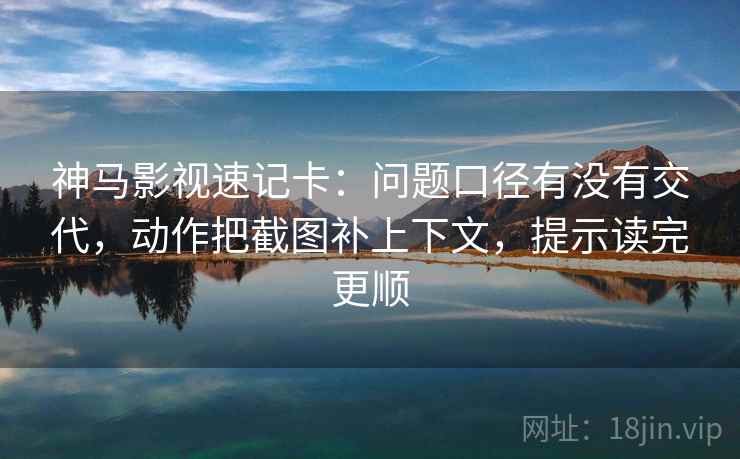 神马影视速记卡：问题口径有没有交代，动作把截图补上下文，提示读完更顺
