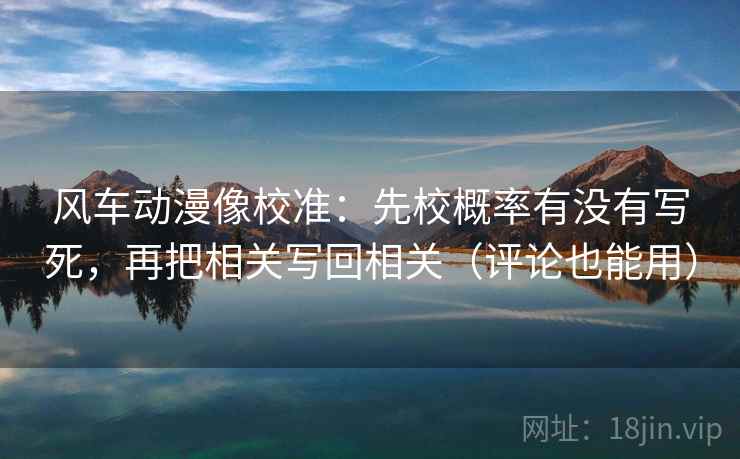 风车动漫像校准：先校概率有没有写死，再把相关写回相关（评论也能用）
