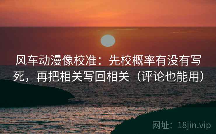 风车动漫像校准：先校概率有没有写死，再把相关写回相关（评论也能用）