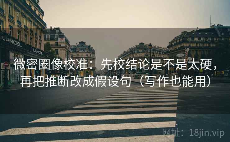 微密圈像校准：先校结论是不是太硬，再把推断改成假设句（写作也能用）
