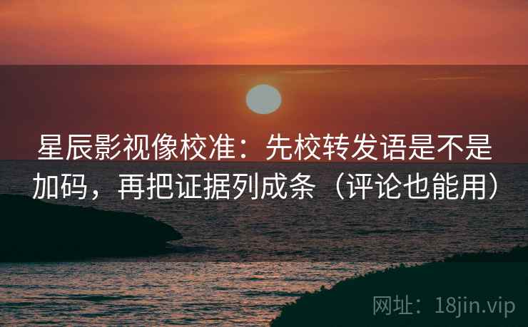 星辰影视像校准：先校转发语是不是加码，再把证据列成条（评论也能用）