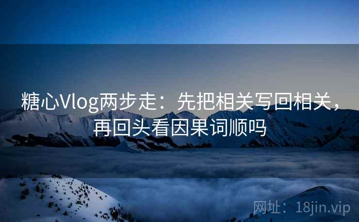 糖心Vlog两步走：先把相关写回相关，再回头看因果词顺吗