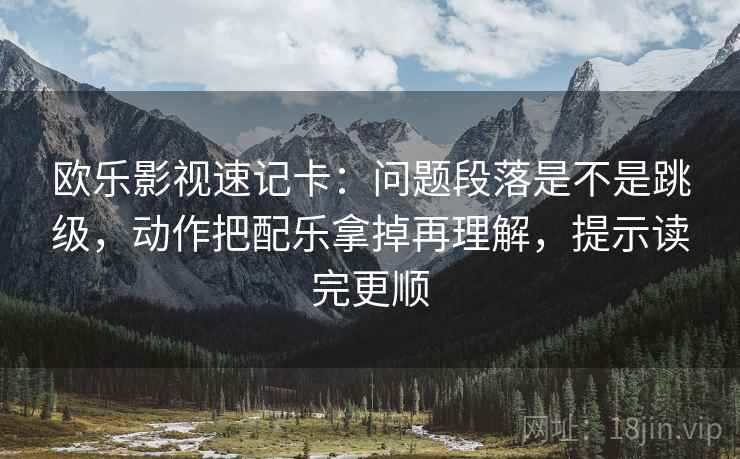 欧乐影视速记卡：问题段落是不是跳级，动作把配乐拿掉再理解，提示读完更顺