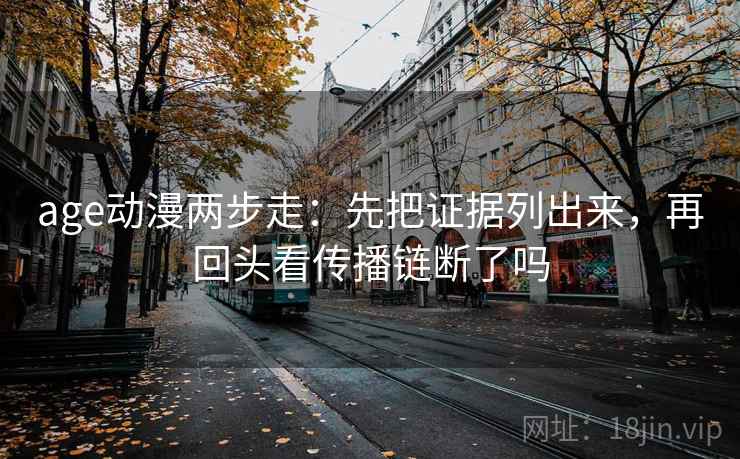 age动漫两步走：先把证据列出来，再回头看传播链断了吗