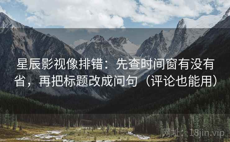 星辰影视像排错：先查时间窗有没有省，再把标题改成问句（评论也能用）