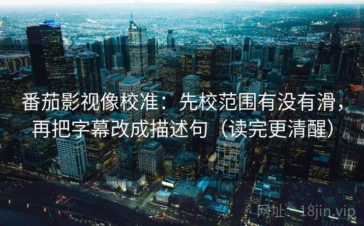 番茄影视像校准：先校范围有没有滑，再把字幕改成描述句（读完更清醒）