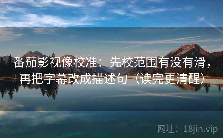 番茄影视像校准：先校范围有没有滑，再把字幕改成描述句（读完更清醒）