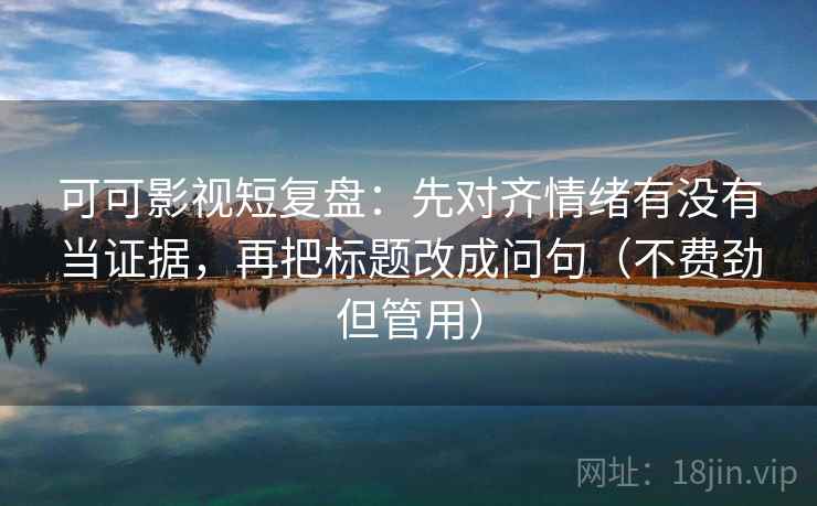 可可影视短复盘：先对齐情绪有没有当证据，再把标题改成问句（不费劲但管用）