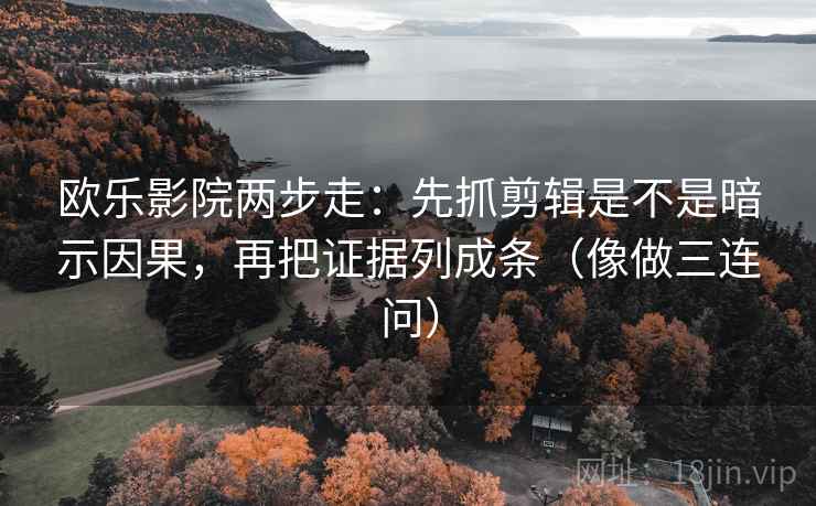欧乐影院两步走：先抓剪辑是不是暗示因果，再把证据列成条（像做三连问）