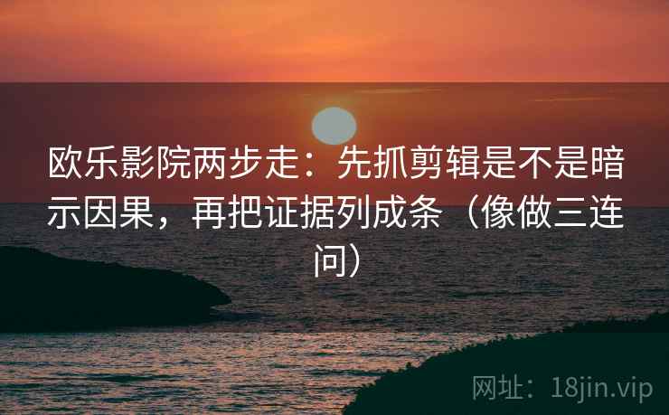欧乐影院两步走：先抓剪辑是不是暗示因果，再把证据列成条（像做三连问）