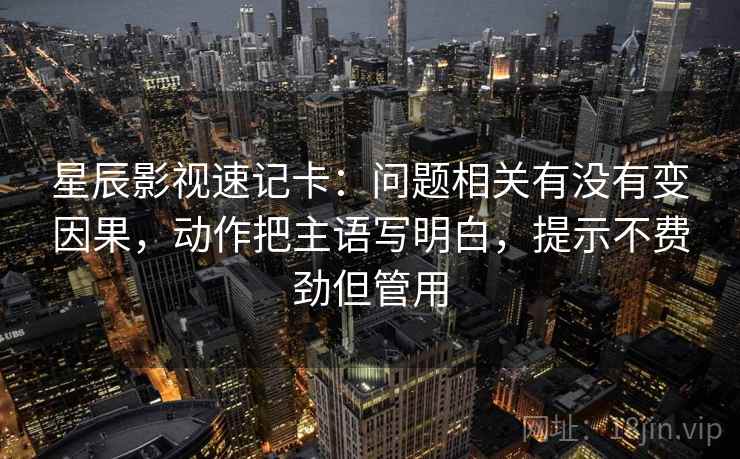 星辰影视速记卡：问题相关有没有变因果，动作把主语写明白，提示不费劲但管用